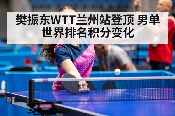 樊振东WTT兰州站登顶 男单世界排名积分变化