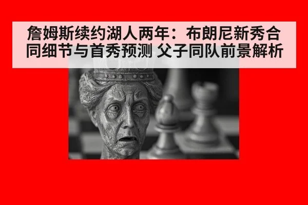 詹姆斯续约湖人两年:布朗尼新秀合同细节与首秀预测 父子同队前景解析