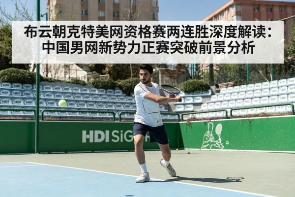 布云朝克特美网资格赛两连胜深度解读：中国男网新势力正赛突破前景分析
