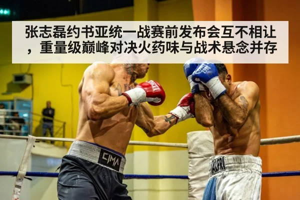 张志磊约书亚统一战赛前发布会互不相让，重量级巅峰对决火药味与战术悬念并存