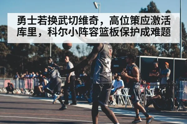 勇士若换武切维奇，高位策应激活库里，科尔小阵容篮板保护成难题