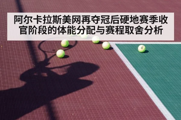 阿尔卡拉斯美网再夺冠后硬地赛季收官阶段的体能分配与赛程取舍分析