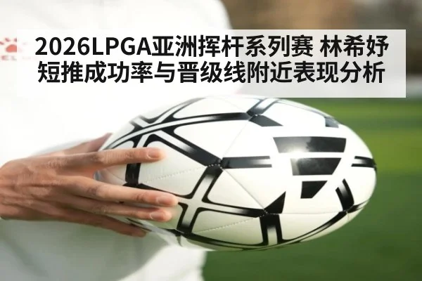 2026LPGA亚洲挥杆系列赛 林希妤短推成功率与晋级线附近表现分析 | ayx