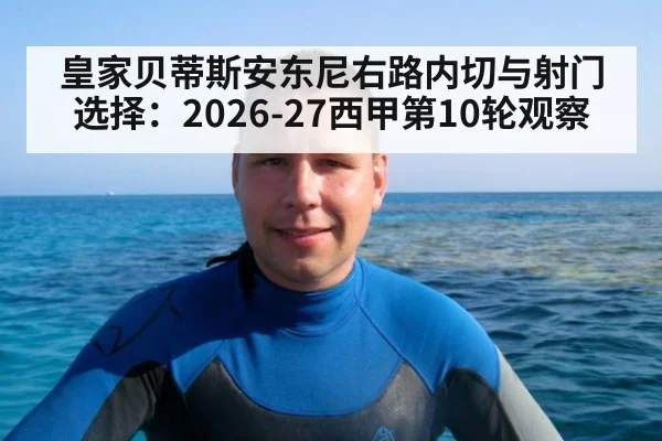 皇家贝蒂斯安东尼右路内切与射门选择：2026-27西甲第10轮观察 | ayx